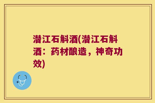 潜江石斛酒(潜江石斛酒：药材酿造，神奇功效)