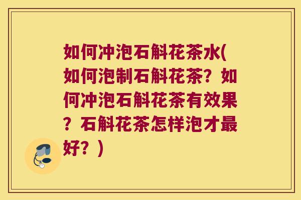 如何冲泡石斛花茶水(如何泡制石斛花茶？如何冲泡石斛花茶有效果？石斛花茶怎样泡才最好？)