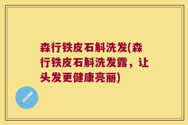 森行铁皮石斛洗发(森行铁皮石斛洗发露，让头发更健康亮丽)