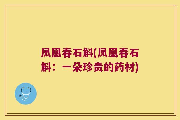 凤凰春石斛(凤凰春石斛：一朵珍贵的药材)