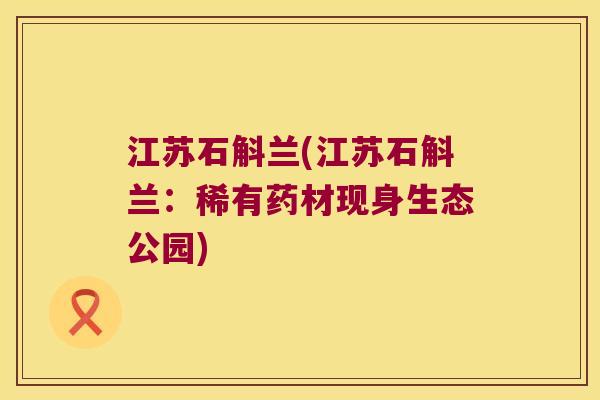 江苏石斛兰(江苏石斛兰：稀有药材现身生态公园)