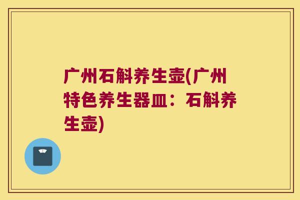 广州石斛养生壶(广州特色养生器皿：石斛养生壶)