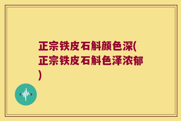 正宗铁皮石斛颜色深(正宗铁皮石斛色泽浓郁)
