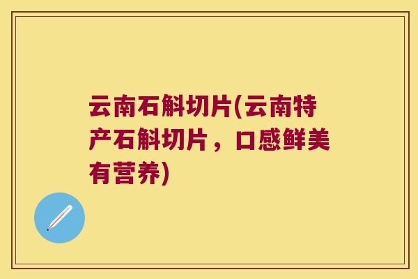 云南石斛切片(云南特产石斛切片，口感鲜美有营养)