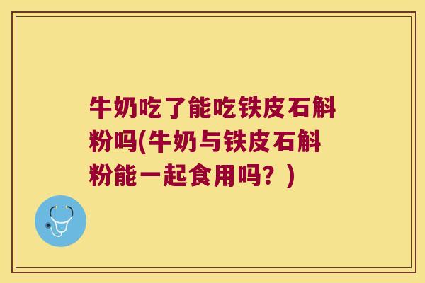 牛奶吃了能吃铁皮石斛粉吗(牛奶与铁皮石斛粉能一起食用吗？)