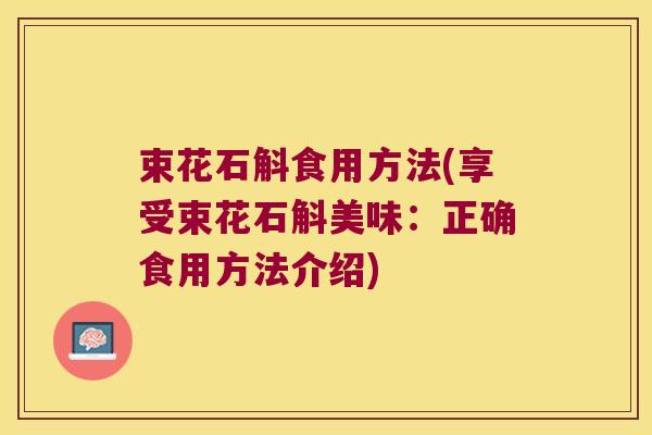 束花石斛食用方法(享受束花石斛美味：正确食用方法介绍)
