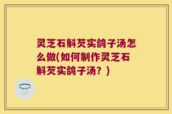 灵芝石斛芡实鸽子汤怎么做(如何制作灵芝石斛芡实鸽子汤?) 灵芝石斛芡实鸽子汤怎么做(如何制作灵芝石斛芡实鸽子汤?)