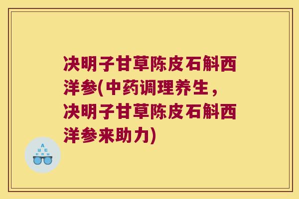 决明子甘草陈皮石斛西洋参(中药调理养生，决明子甘草陈皮石斛西洋参来助力)