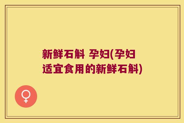 新鲜石斛 孕妇(孕妇适宜食用的新鲜石斛)