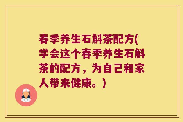 春季养生石斛茶配方(学会这个春季养生石斛茶的配方，为自己和家人带来健康。)