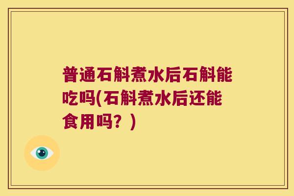 普通石斛煮水后石斛能吃吗(石斛煮水后还能食用吗？)