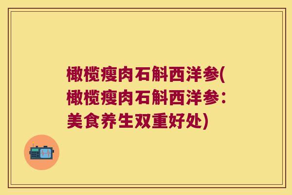 橄榄瘦肉石斛西洋参(橄榄瘦肉石斛西洋参：美食养生双重好处)