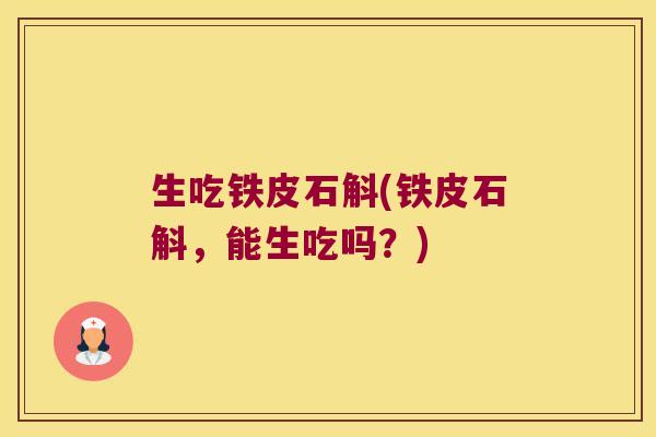 生吃铁皮石斛(铁皮石斛,能生吃吗?) 生吃铁皮石斛(铁皮石斛,能生吃吗?)