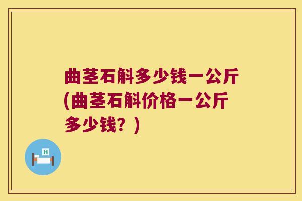 曲茎石斛多少钱一公斤(曲茎石斛价格一公斤多少钱?) 曲茎石斛多少钱一公斤(曲茎石斛价格一公斤多少钱?)