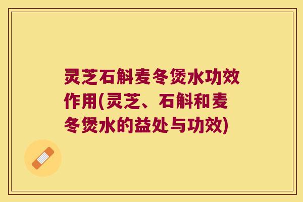 灵芝石斛麦冬煲水功效作用(灵芝、石斛和麦冬煲水的益处与功效)