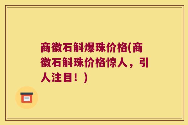 商徽石斛爆珠价格(商徽石斛珠价格惊人，引人注目！)