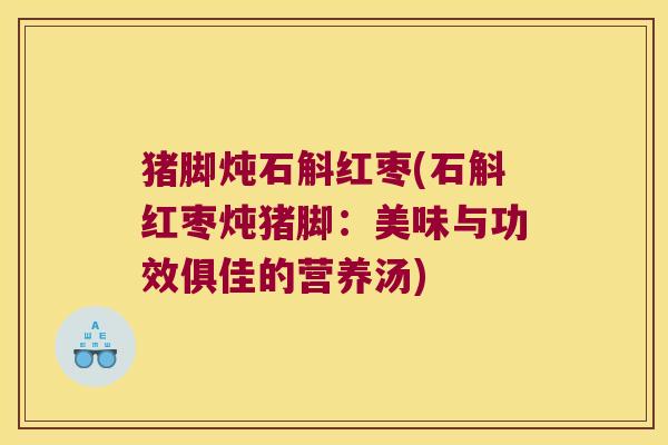 猪脚炖石斛红枣(石斛红枣炖猪脚：美味与功效俱佳的营养汤)