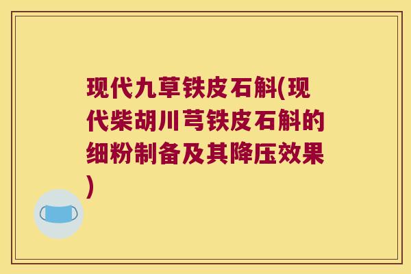 现代九草铁皮石斛(现代柴胡川芎铁皮石斛的细粉制备及其效果) 现代九草铁皮石斛(现代柴胡川芎铁皮石斛的细粉制备及其效果)