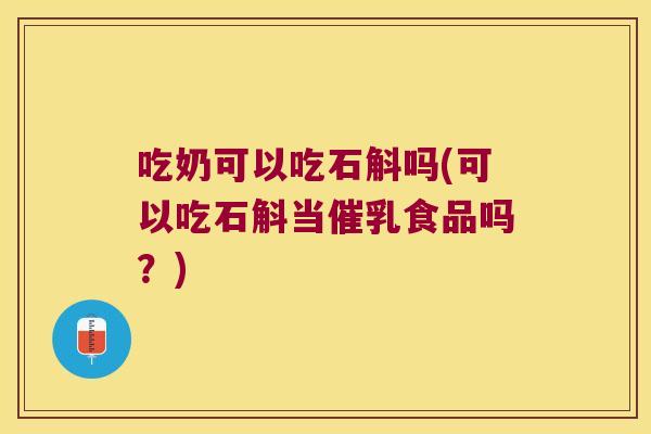 吃奶可以吃石斛吗(可以吃石斛当催乳食品吗？)