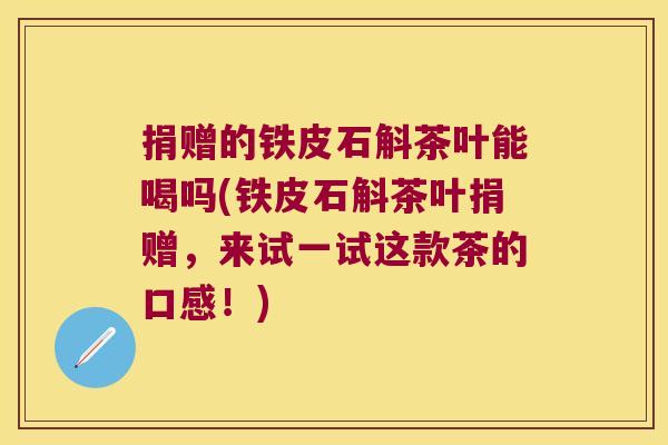 捐赠的铁皮石斛茶叶能喝吗(铁皮石斛茶叶捐赠，来试一试这款茶的口感！)