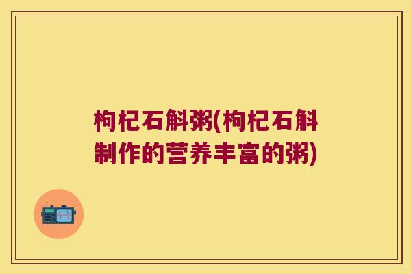 枸杞石斛粥(枸杞石斛制作的营养丰富的粥) 枸杞石斛粥(枸杞石斛制作的营养丰富的粥)