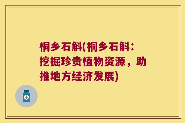 桐乡石斛(桐乡石斛：挖掘珍贵植物资源，助推地方经济发展)