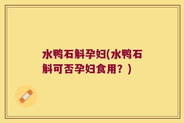 水鸭石斛孕妇(水鸭石斛可否孕妇食用？)