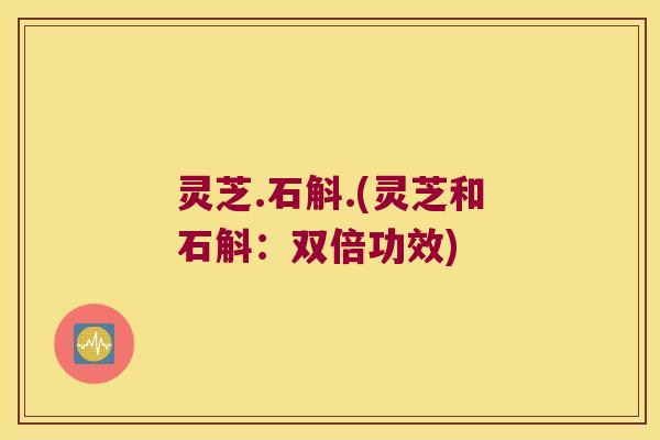 灵芝.石斛.(灵芝和石斛：双倍功效)