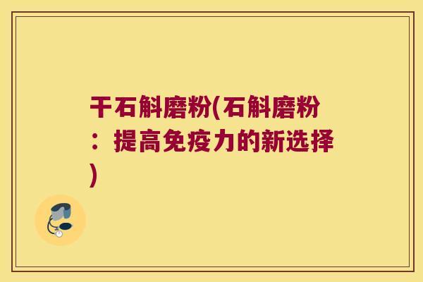 干石斛磨粉(石斛磨粉：提高免疫力的新选择)