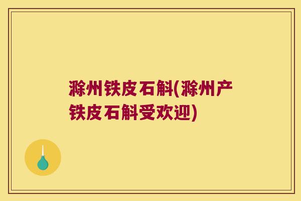 滁州铁皮石斛(滁州产铁皮石斛受欢迎)