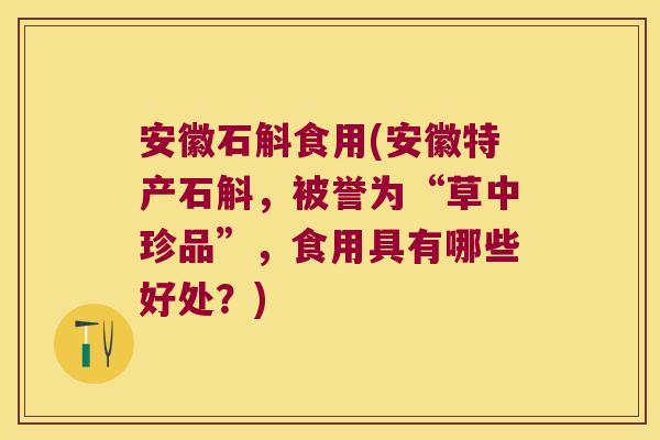 安徽石斛食用(安徽特产石斛，被誉为“草中珍品”，食用具有哪些好处？)