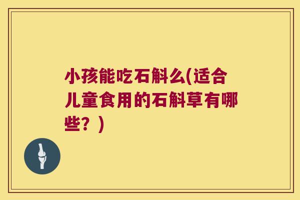 小孩能吃石斛么(适合儿童食用的石斛草有哪些？)