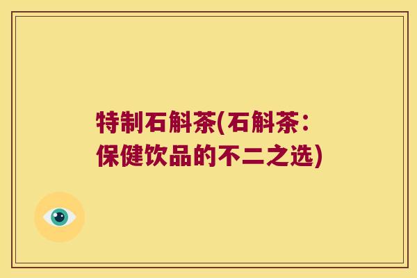 特制石斛茶(石斛茶：保健饮品的不二之选)