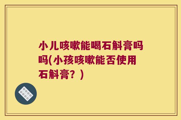 小儿咳嗽能喝石斛膏吗吗(小孩咳嗽能否使用石斛膏？)