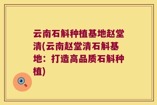 云南石斛种植基地赵堂清(云南赵堂清石斛基地：打造高品质石斛种植)