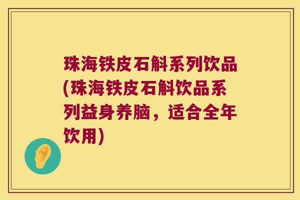 珠海铁皮石斛系列饮品(珠海铁皮石斛饮品系列益身养脑，适合全年饮用)