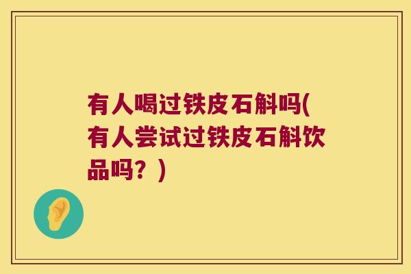 有人喝过铁皮石斛吗(有人尝试过铁皮石斛饮品吗？)