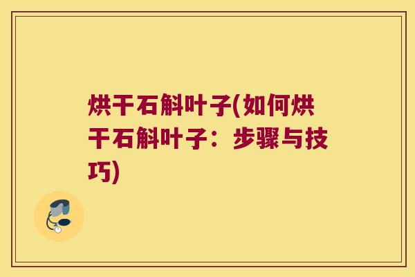 烘干石斛叶子(如何烘干石斛叶子：步骤与技巧)