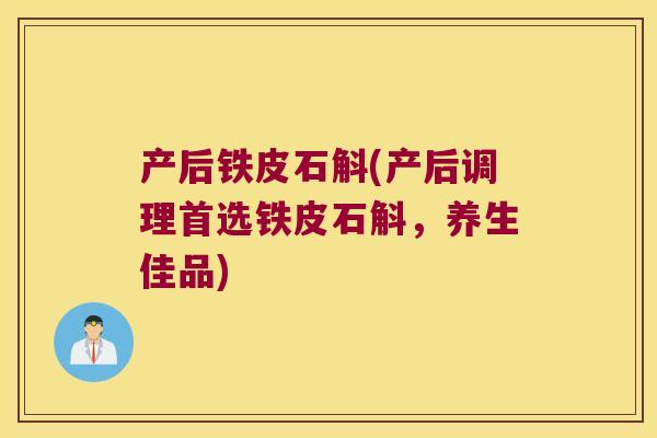 产后铁皮石斛(产后调理首选铁皮石斛，养生佳品)