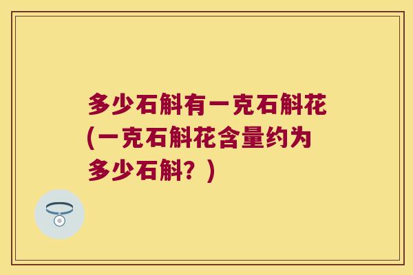 多少石斛有一克石斛花(一克石斛花含量约为多少石斛？)