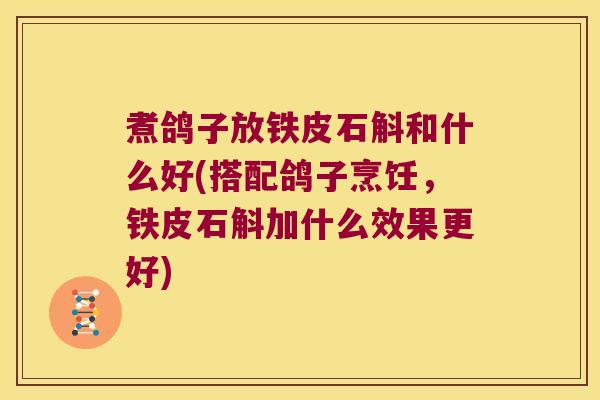煮鸽子放铁皮石斛和什么好(搭配鸽子烹饪，铁皮石斛加什么效果更好)