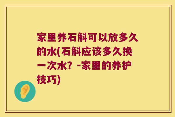 家里养石斛可以放多久的水(石斛应该多久换一次水？-家里的养护技巧)