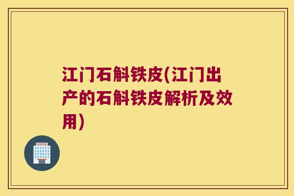 江门石斛铁皮(江门出产的石斛铁皮解析及效用) 江门石斛铁皮(江门出产的石斛铁皮解析及效用)