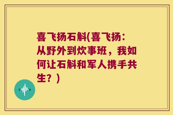 喜飞扬石斛(喜飞扬:从野外到炊事班,我如何让石斛和军人携手共生?) 喜飞扬石斛(喜飞扬:从野外到炊事班,我如何让石斛和军人携手共生?)