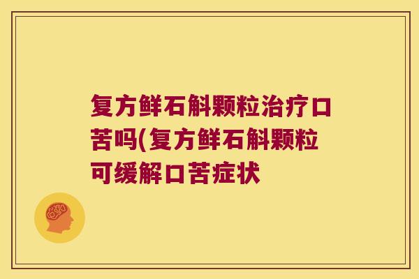 复方鲜石斛颗粒治疗口苦吗(复方鲜石斛颗粒可缓解口苦症状