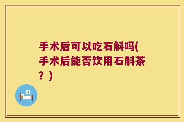 手术后可以吃石斛吗(手术后能否饮用石斛茶？)