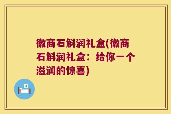 徽商石斛润礼盒(徽商石斛润礼盒：给你一个滋润的惊喜)