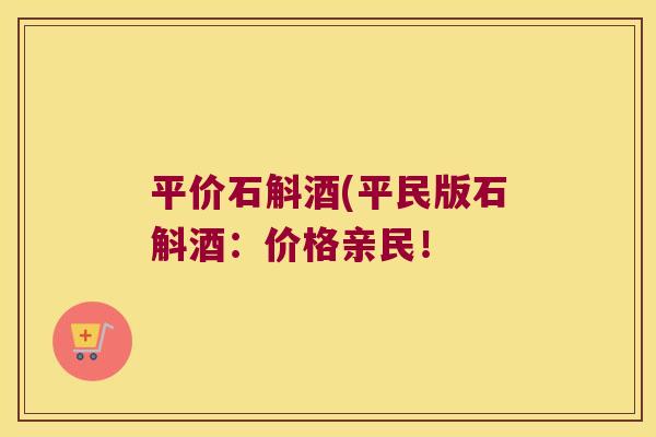 平价石斛酒(平民版石斛酒：价格亲民！