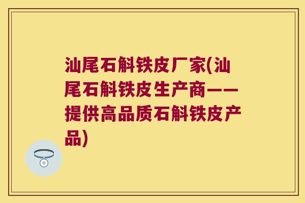 汕尾石斛铁皮厂家(汕尾石斛铁皮生产商——提供高品质石斛铁皮产品)