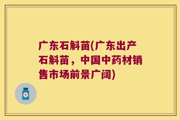 广东石斛苗(广东出产石斛苗，中国中药材销售市场前景广阔)